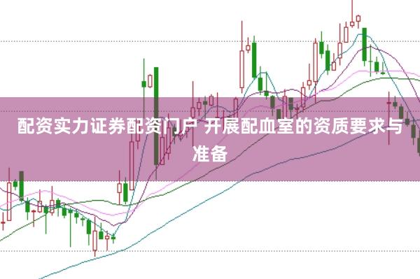 配资实力证券配资门户 开展配血室的资质要求与准备