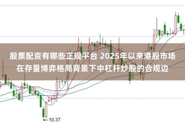 股票配资有哪些正规平台 2025年以来港股市场在存量博弈格局背景下中杠杆炒股的合规边