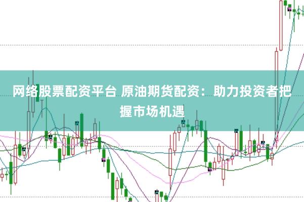 网络股票配资平台 原油期货配资：助力投资者把握市场机遇