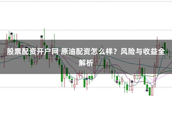 股票配资开户网 原油配资怎么样？风险与收益全解析