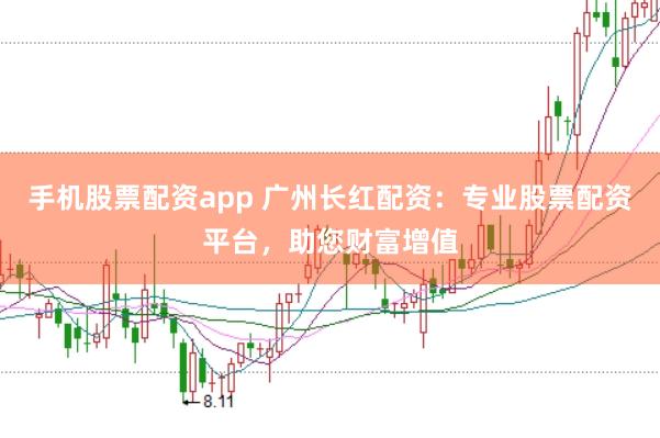手机股票配资app 广州长红配资：专业股票配资平台，助您财富增值