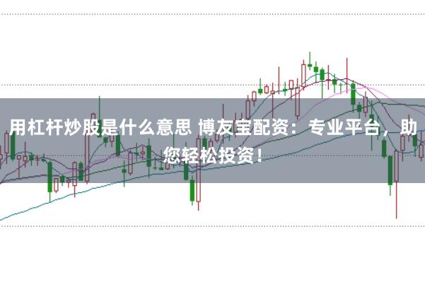 用杠杆炒股是什么意思 博友宝配资：专业平台，助您轻松投资！