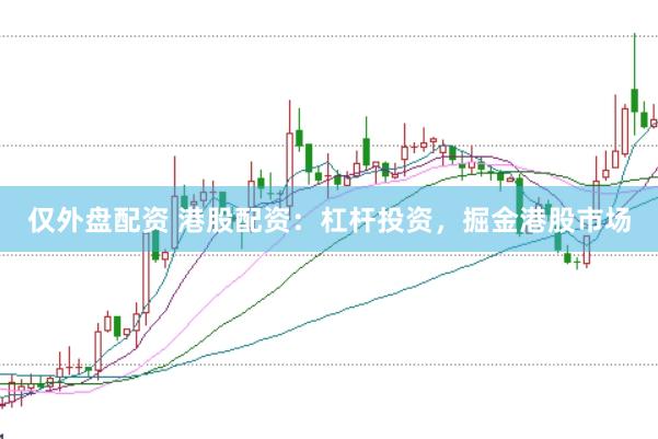 仅外盘配资 港股配资：杠杆投资，掘金港股市场