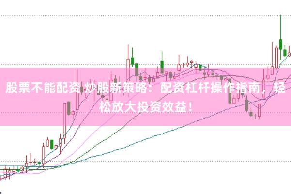 股票不能配资 炒股新策略：配资杠杆操作指南，轻松放大投资效益！