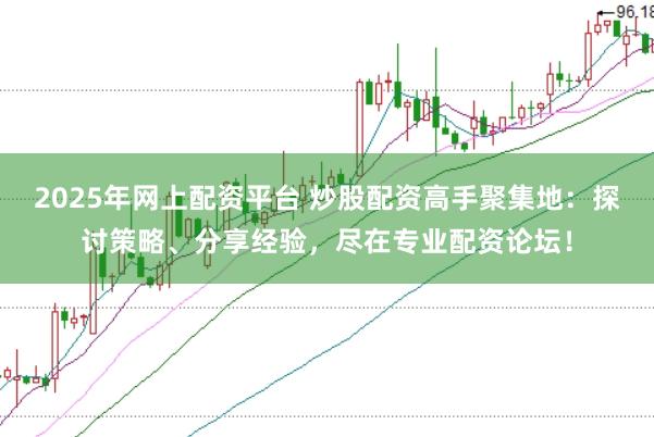 2025年网上配资平台 炒股配资高手聚集地：探讨策略、分享经验，尽在专业配资论坛！