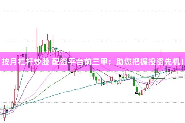 按月杠杆炒股 配资平台前三甲：助您把握投资先机！