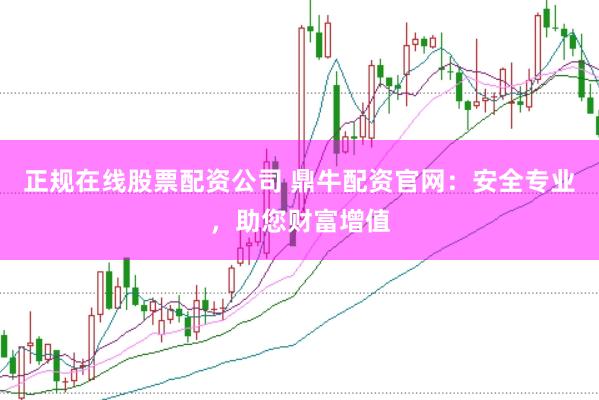 正规在线股票配资公司 鼎牛配资官网：安全专业，助您财富增值