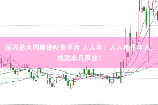 国内最大的期货配资平台 人人牛：人人都是牛人，成就非凡事业！