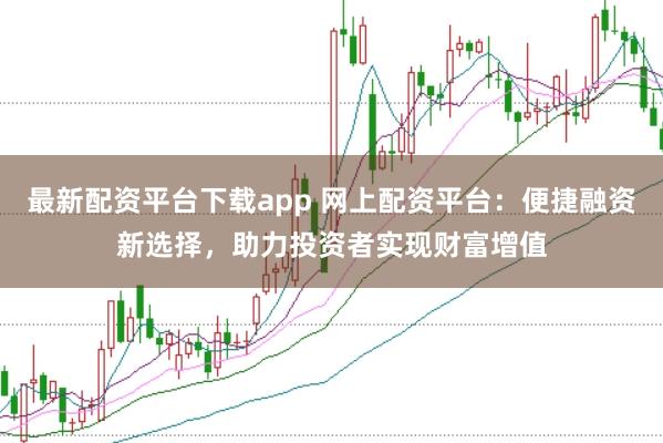 最新配资平台下载app 网上配资平台：便捷融资新选择，助力投资者实现财富增值