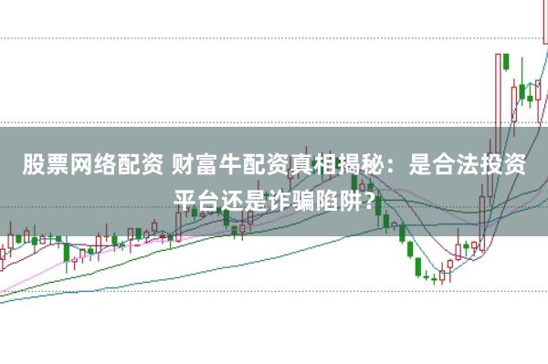 股票网络配资 财富牛配资真相揭秘：是合法投资平台还是诈骗陷阱？