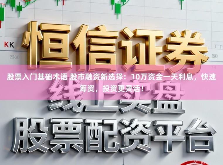 股票入门基础术语 股市融资新选择：10万资金一天利息，快速筹资，投资更灵活！