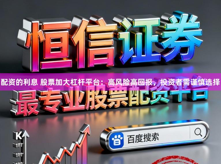 配资的利息 股票加大杠杆平台：高风险高回报，投资者需谨慎选择