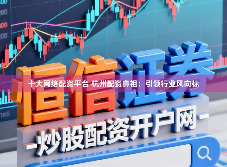 十大网络配资平台 杭州配资鼻祖：引领行业风向标