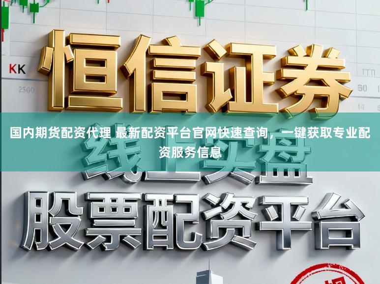 国内期货配资代理 最新配资平台官网快速查询，一键获取专业配资服务信息