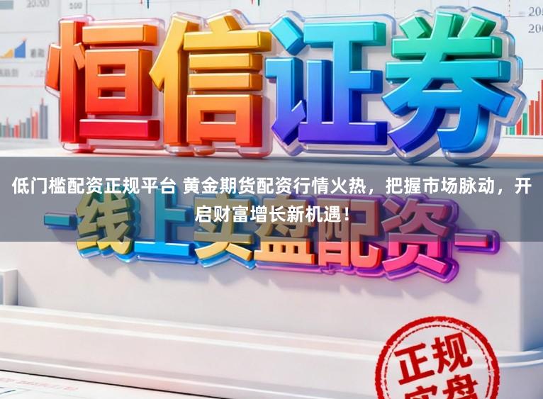 低门槛配资正规平台 黄金期货配资行情火热，把握市场脉动，开启财富增长新机遇！