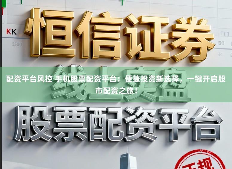 配资平台风控 手机股票配资平台：便捷投资新选择，一键开启股市配资之旅！