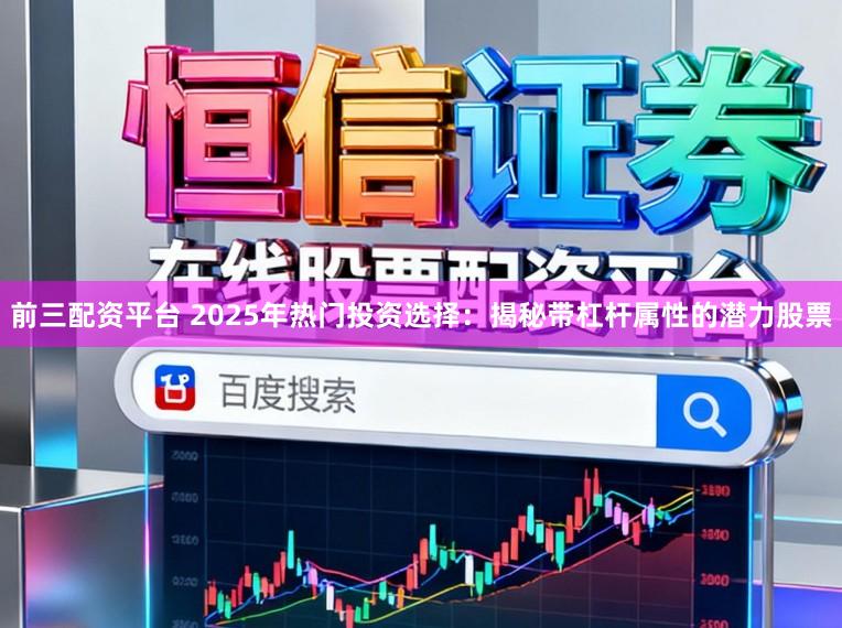 前三配资平台 2025年热门投资选择：揭秘带杠杆属性的潜力股票