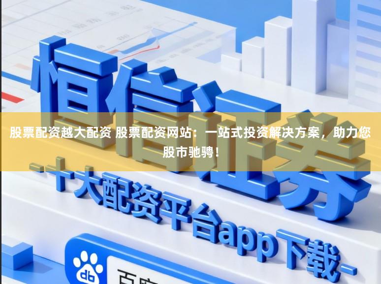 股票配资越大配资 股票配资网站：一站式投资解决方案，助力您股市驰骋！