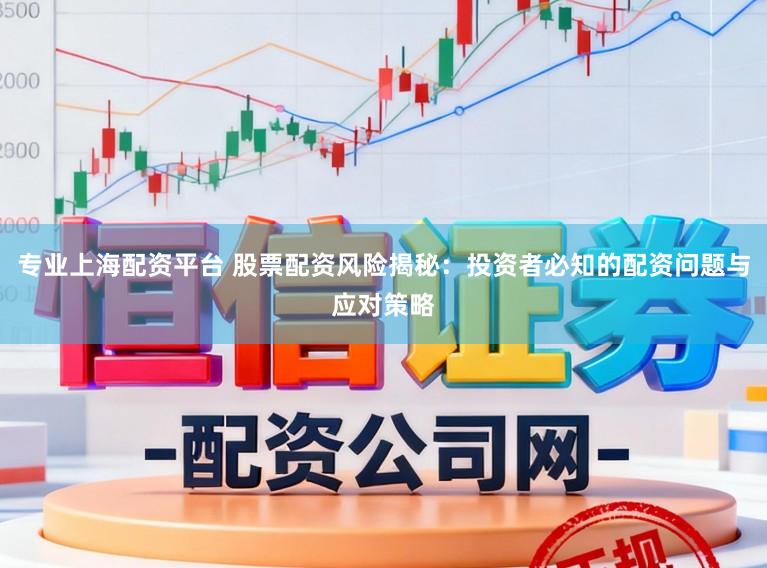 专业上海配资平台 股票配资风险揭秘：投资者必知的配资问题与应对策略