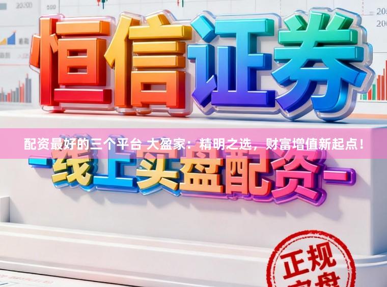配资最好的三个平台 大盈家：精明之选，财富增值新起点！