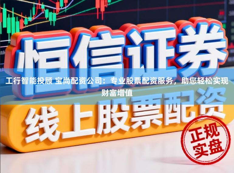 工行智能投顾 宝尚配资公司：专业股票配资服务，助您轻松实现财富增值