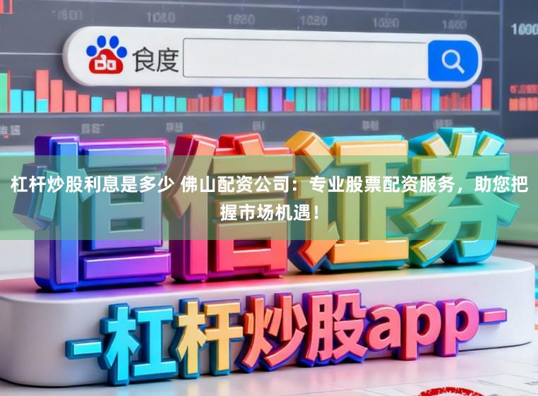 杠杆炒股利息是多少 佛山配资公司：专业股票配资服务，助您把握市场机遇！