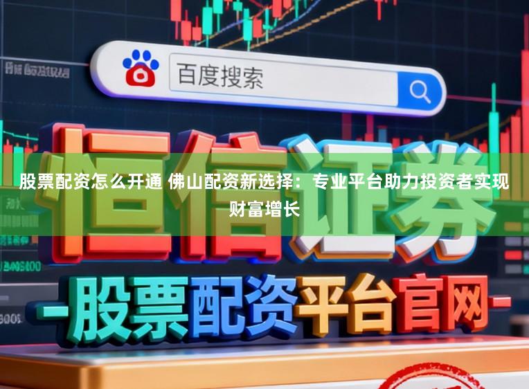 股票配资怎么开通 佛山配资新选择：专业平台助力投资者实现财富增长