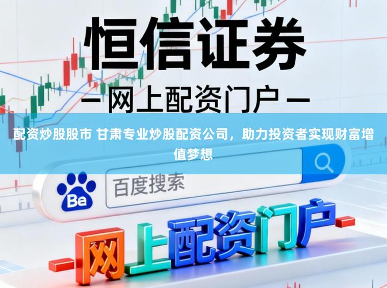 配资炒股股市 甘肃专业炒股配资公司，助力投资者实现财富增值梦想