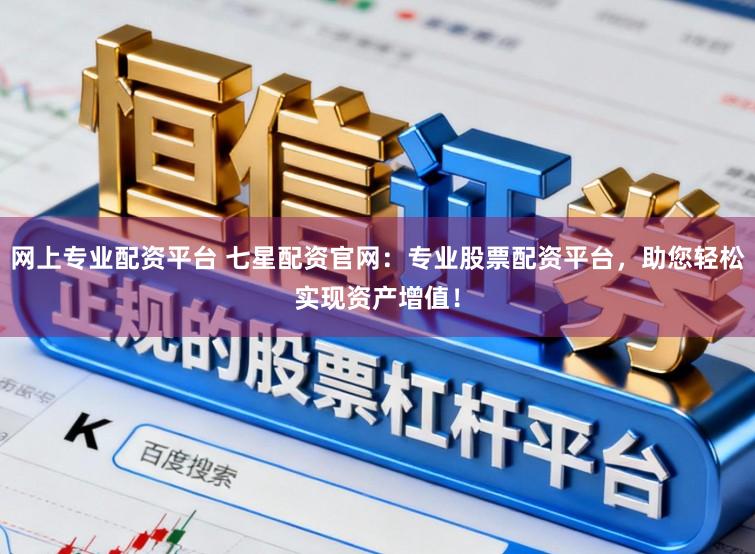 网上专业配资平台 七星配资官网：专业股票配资平台，助您轻松实现资产增值！