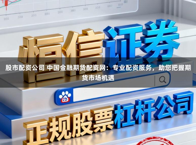 股市配资公司 中国金融期货配资网：专业配资服务，助您把握期货市场机遇