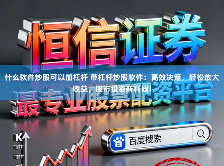 什么软件炒股可以加杠杆 带杠杆炒股软件：高效决策，轻松放大收益，股市投资新利器！