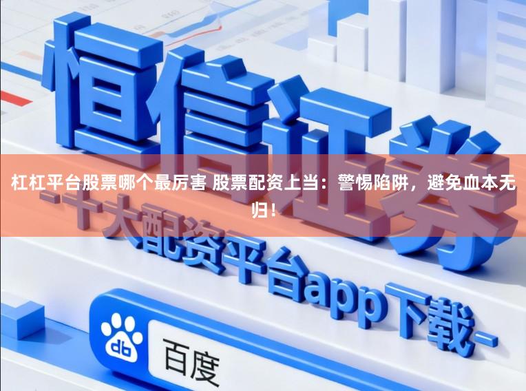 杠杠平台股票哪个最厉害 股票配资上当：警惕陷阱，避免血本无归！