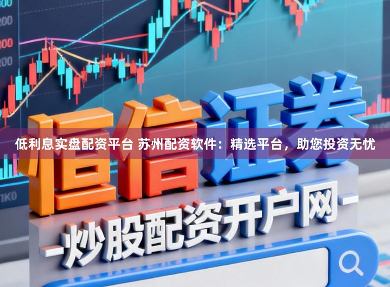 低利息实盘配资平台 苏州配资软件：精选平台，助您投资无忧