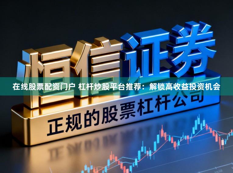 在线股票配资门户 杠杆炒股平台推荐：解锁高收益投资机会