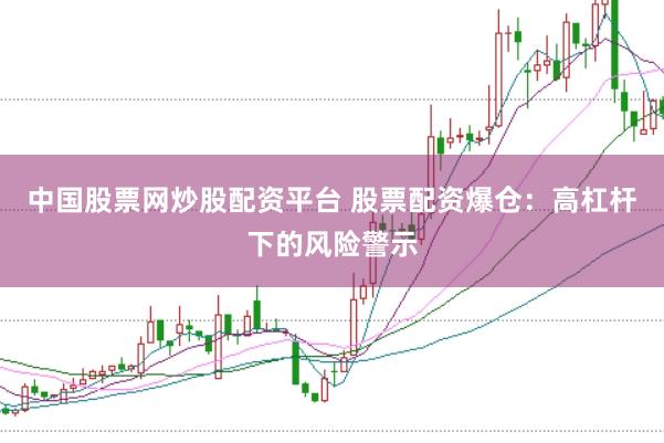 中国股票网炒股配资平台 股票配资爆仓：高杠杆下的风险警示