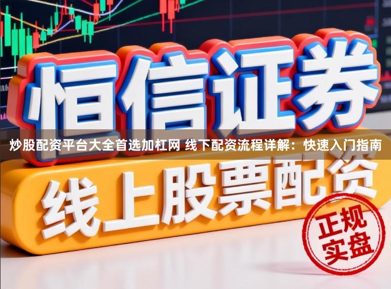 炒股配资平台大全首选加杠网 线下配资流程详解：快速入门指南