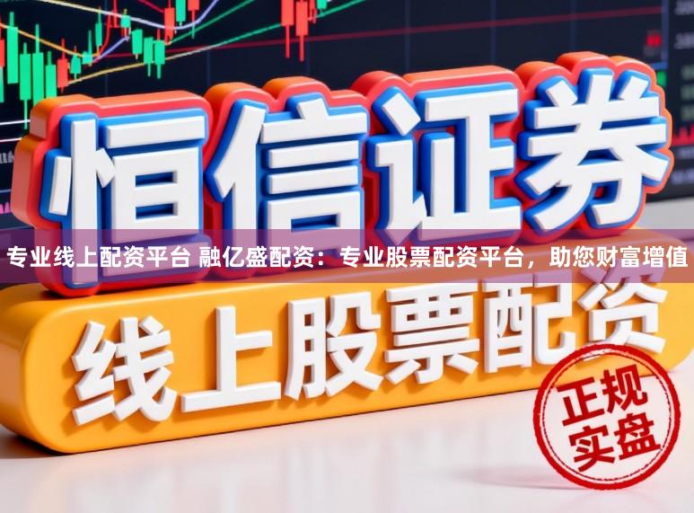 专业线上配资平台 融亿盛配资：专业股票配资平台，助您财富增值