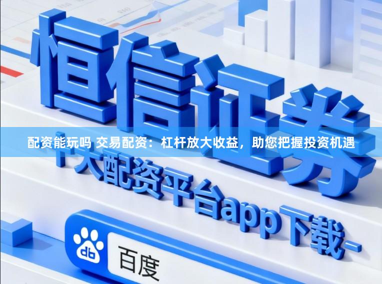 配资能玩吗 交易配资：杠杆放大收益，助您把握投资机遇