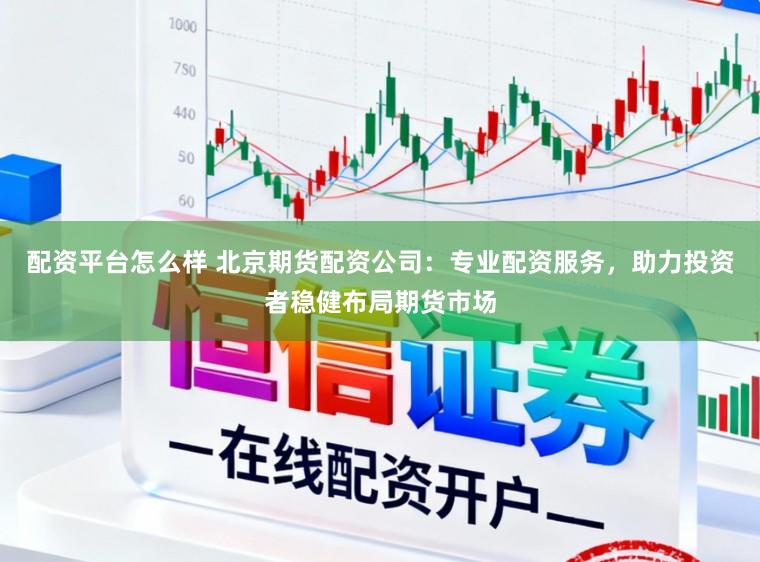配资平台怎么样 北京期货配资公司：专业配资服务，助力投资者稳健布局期货市场