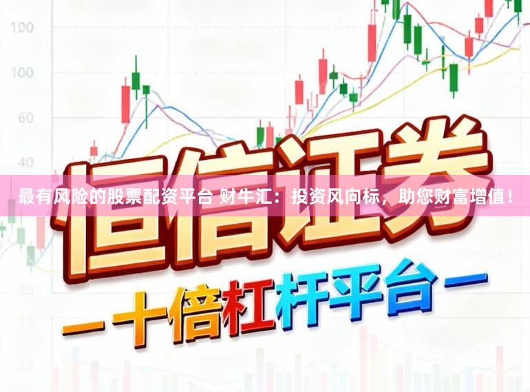 最有风险的股票配资平台 财牛汇：投资风向标，助您财富增值！