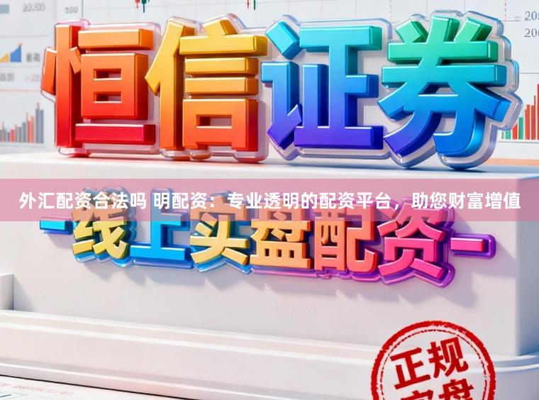 外汇配资合法吗 明配资：专业透明的配资平台，助您财富增值