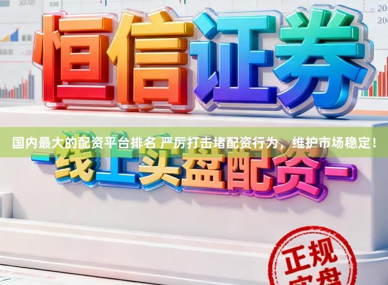 国内最大的配资平台排名 严厉打击堵配资行为，维护市场稳定！