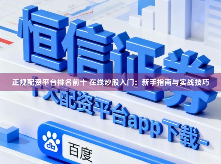 正规配资平台排名前十 在线炒股入门：新手指南与实战技巧