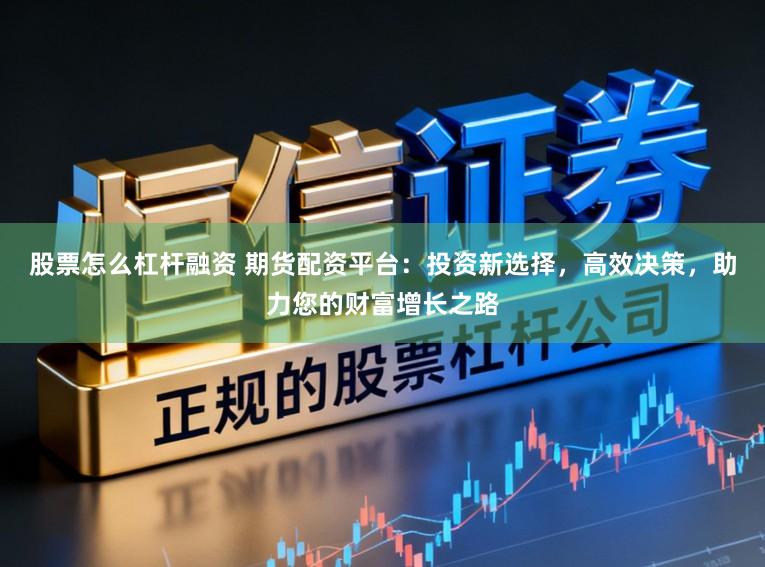 股票怎么杠杆融资 期货配资平台：投资新选择，高效决策，助力您的财富增长之路