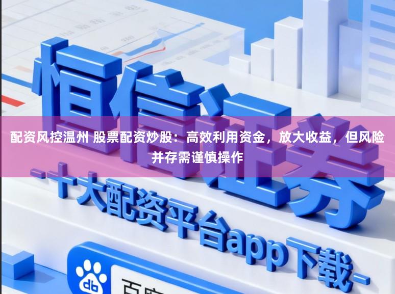 配资风控温州 股票配资炒股：高效利用资金，放大收益，但风险并存需谨慎操作