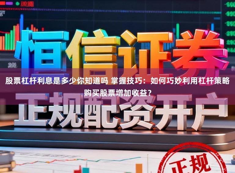 股票杠杆利息是多少你知道吗 掌握技巧：如何巧妙利用杠杆策略购买股票增加收益？