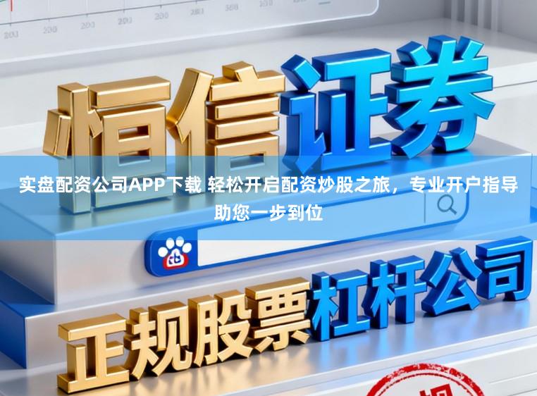 实盘配资公司APP下载 轻松开启配资炒股之旅，专业开户指导助您一步到位