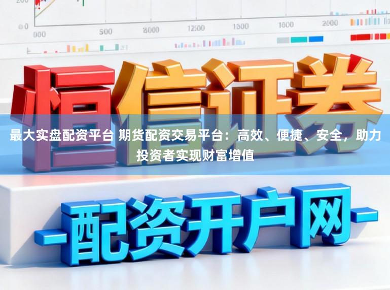 最大实盘配资平台 期货配资交易平台：高效、便捷、安全，助力投资者实现财富增值