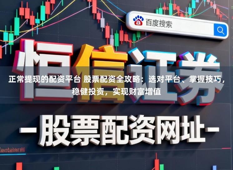 正常提现的配资平台 股票配资全攻略：选对平台、掌握技巧，稳健投资，实现财富增值