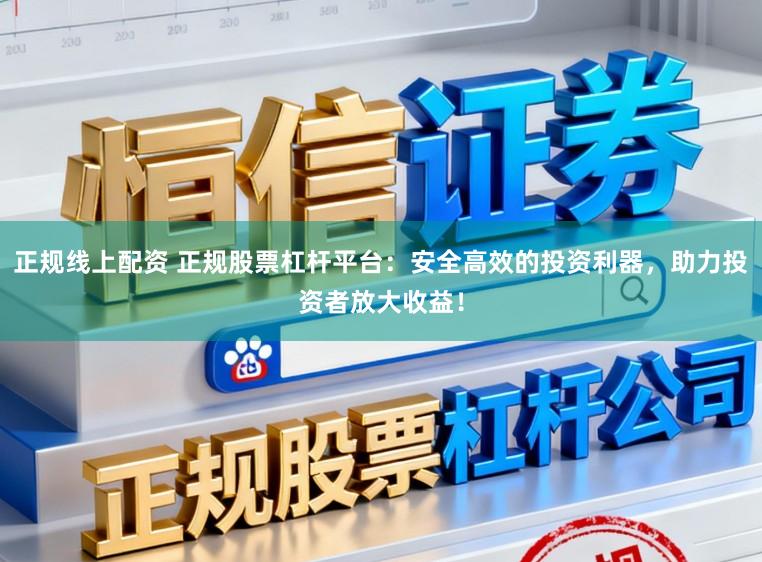 正规线上配资 正规股票杠杆平台：安全高效的投资利器，助力投资者放大收益！